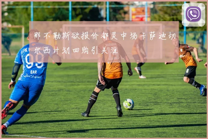 那不勒斯欲报价都灵中场卡萨迪切尔西计划回购引关注