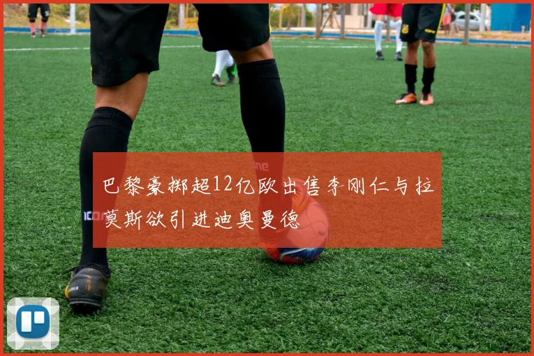 巴黎豪掷超12亿欧出售李刚仁与拉莫斯欲引进迪奥曼德