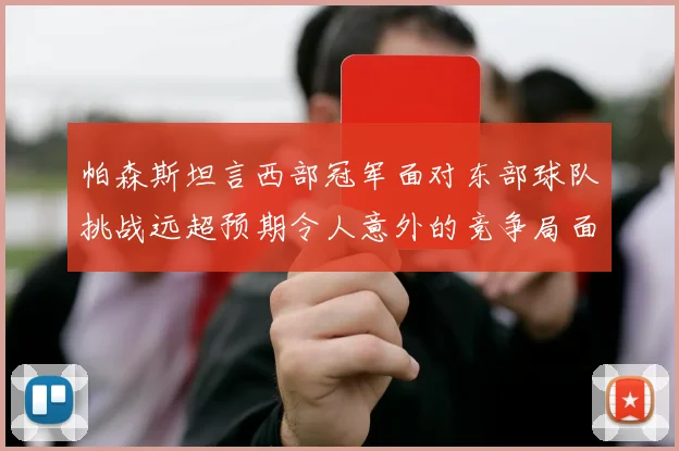帕森斯坦言西部冠军面对东部球队挑战远超预期令人意外的竞争局面