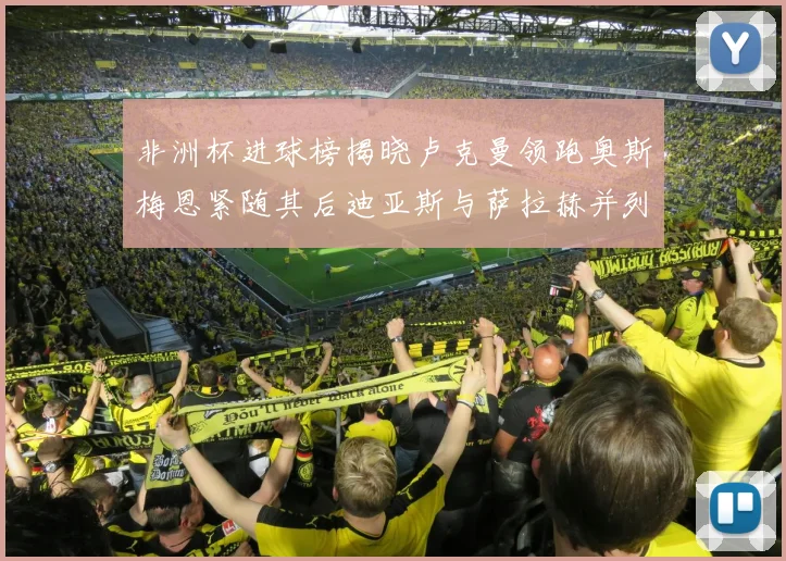 非洲杯进球榜揭晓卢克曼领跑奥斯梅恩紧随其后迪亚斯与萨拉赫并列第三