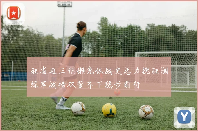 狂省近三亿獭兔休战史总力挽狂澜绿军战绩双管齐下稳步前行