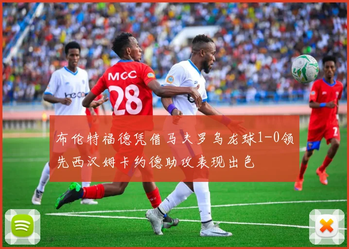 布伦特福德凭借马夫罗乌龙球1-0领先西汉姆卡约德助攻表现出色