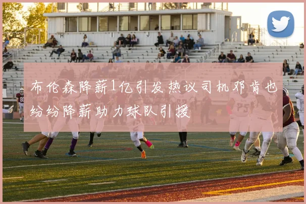 布伦森降薪1亿引发热议司机邓肯也纷纷降薪助力球队引援