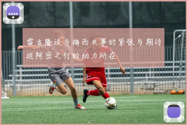 雷吉隆谈与梅西共事的紧张与期待迈阿密之行的动力所在