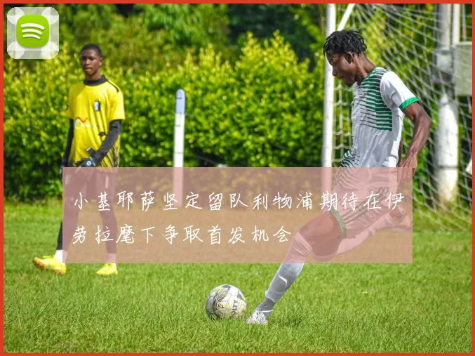 小基耶萨坚定留队利物浦期待在伊劳拉麾下争取首发机会