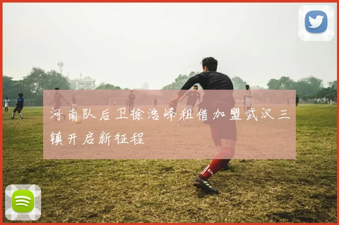 河南队后卫徐浩峰租借加盟武汉三镇开启新征程
