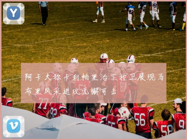 阿卡夫称卡利帕里治下控卫展现马布里风采进攻无懈可击