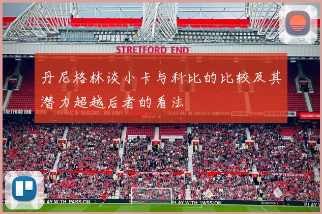 丹尼格林谈小卡与科比的比较及其潜力超越后者的看法