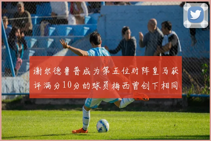谢尔德鲁普成为第五位对阵皇马获评满分10分的球员梅西曾创下相同成就