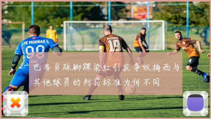 巴洛贡踩脚踝染红引发争议梅西与其他球员的判罚标准为何不同