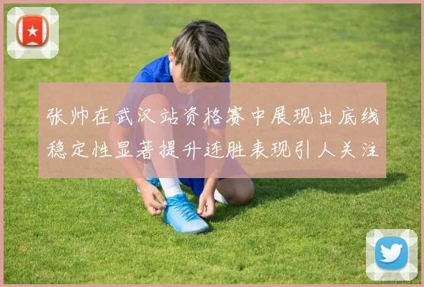 张帅在武汉站资格赛中展现出底线稳定性显著提升连胜表现引人关注
