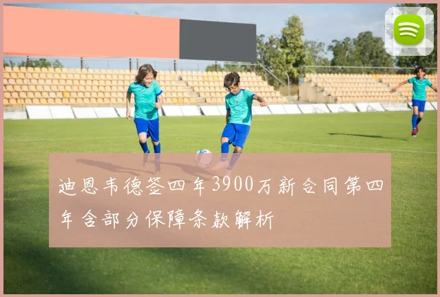 迪恩韦德签四年3900万新合同第四年含部分保障条款解析