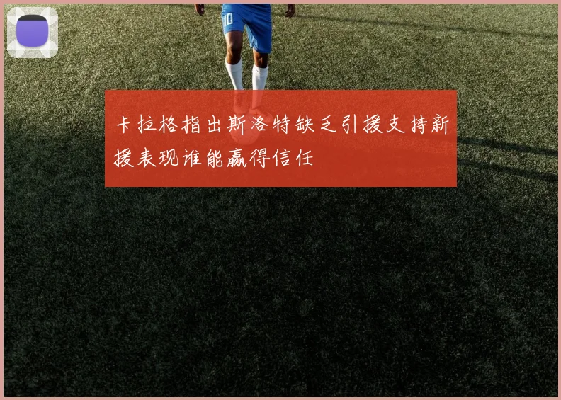 卡拉格指出斯洛特缺乏引援支持新援表现谁能赢得信任