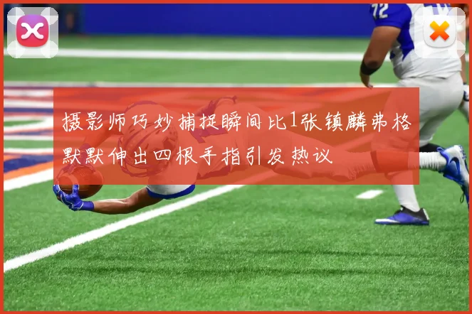 摄影师巧妙捕捉瞬间比1张镇麟弗格默默伸出四根手指引发热议