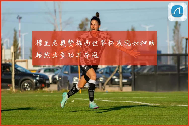 穆里尼奥赞梅西世界杯表现如神助超然力量助其夺冠