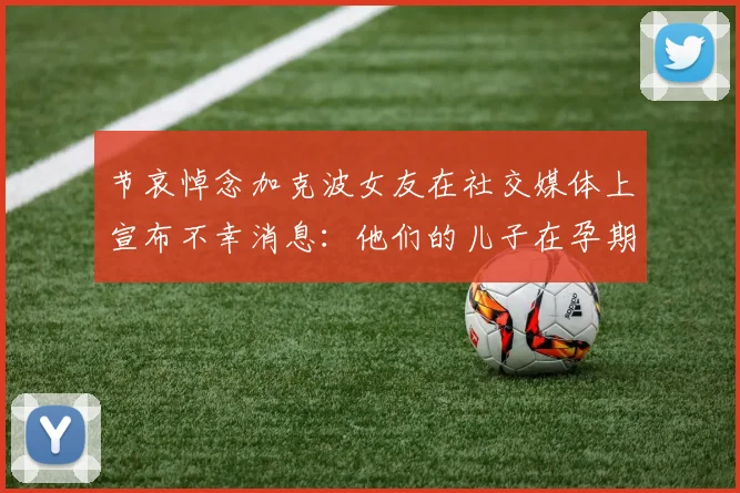 节哀悼念加克波女友在社交媒体上宣布不幸消息：他们的儿子在孕期夭折