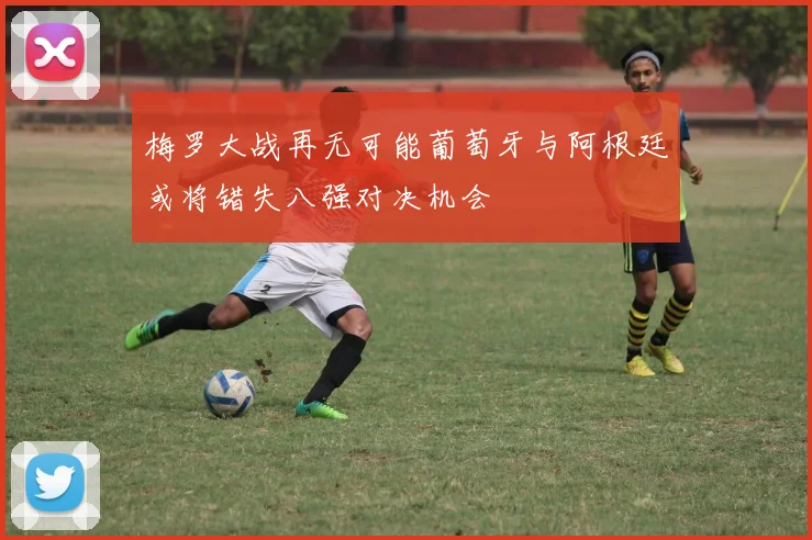 梅罗大战再无可能葡萄牙与阿根廷或将错失八强对决机会