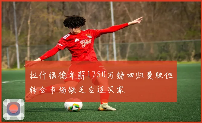拉什福德年薪1750万镑回归曼联但转会市场缺乏合适买家