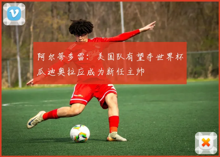 阿尔蒂多雷：美国队有望夺世界杯瓜迪奥拉应成为新任主帅