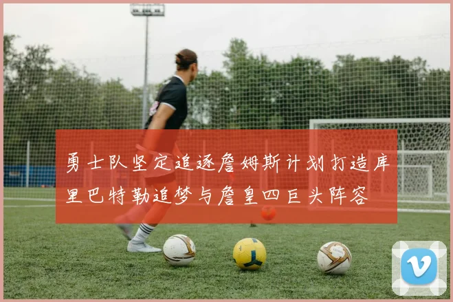 勇士队坚定追逐詹姆斯计划打造库里巴特勒追梦与詹皇四巨头阵容