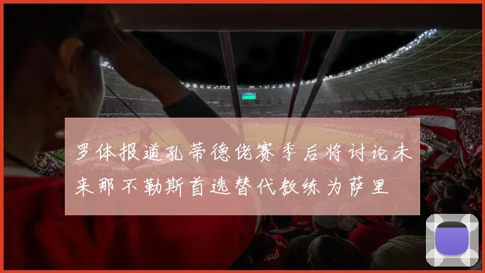 罗体报道孔蒂德佬赛季后将讨论未来那不勒斯首选替代教练为萨里
