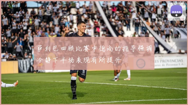 萨利巴回顾比赛中德尚的指导强调冷静下半场表现有所提升