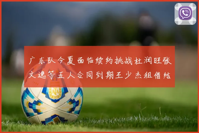 广东队今夏面临续约挑战杜润旺张文逸等五人合同到期王少杰租借结束