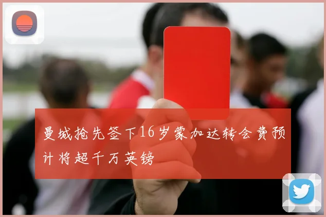 曼城抢先签下16岁蒙加达转会费预计将超千万英镑