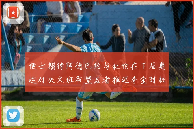 便士期待阿德巴约与杜伦在下届奥运对决文班希望后者推迟夺金时机