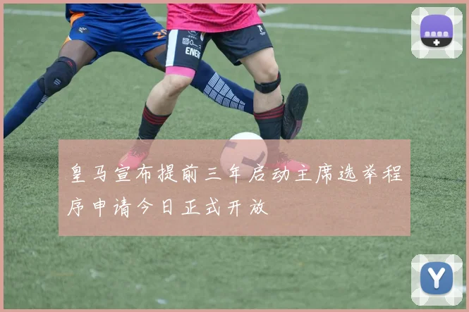 皇马宣布提前三年启动主席选举程序申请今日正式开放