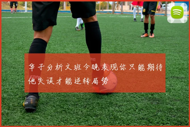 华子分析文班今晚表现你只能期待他失误才能逆转局势