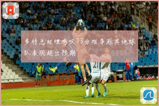 多特总经理感叹73分难争冠其他球队表现超出预期