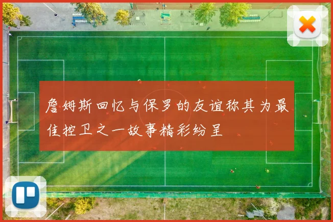 詹姆斯回忆与保罗的友谊称其为最佳控卫之一故事精彩纷呈